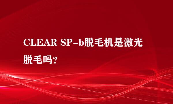 CLEAR SP-b脱毛机是激光脱毛吗？