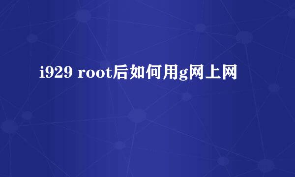 i929 root后如何用g网上网