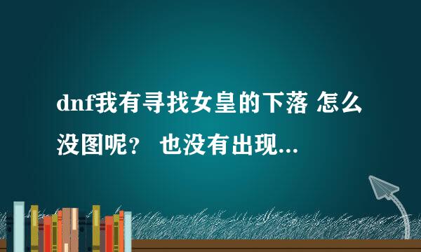 dnf我有寻找女皇的下落 怎么没图呢？ 也没有出现100W那个任务，100W任务在哪接？ 如果忘领了 怎么才能再