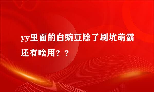 yy里面的白豌豆除了刷坑萌霸还有啥用？？