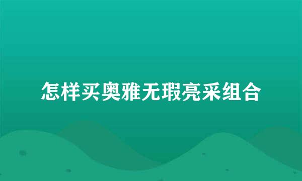 怎样买奥雅无瑕亮采组合