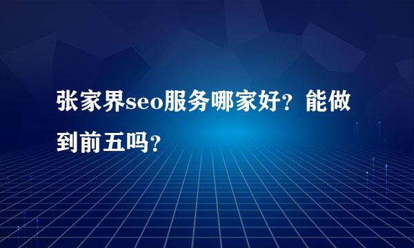 张家界seo服务哪家好？能做到前五吗？