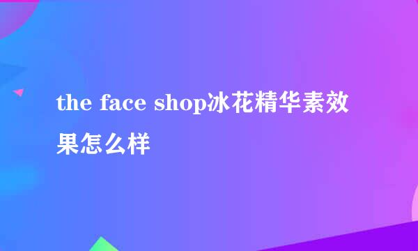 the face shop冰花精华素效果怎么样