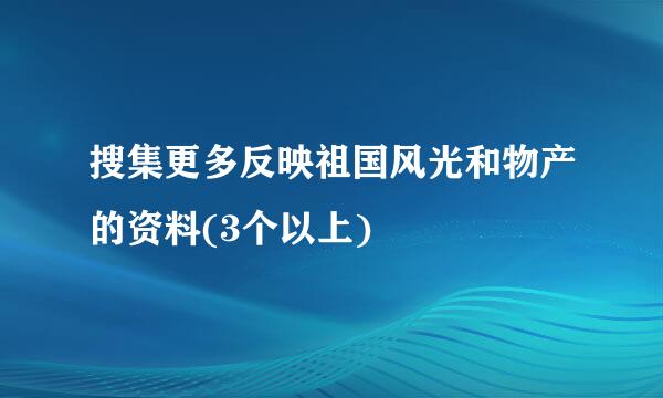 搜集更多反映祖国风光和物产的资料(3个以上)