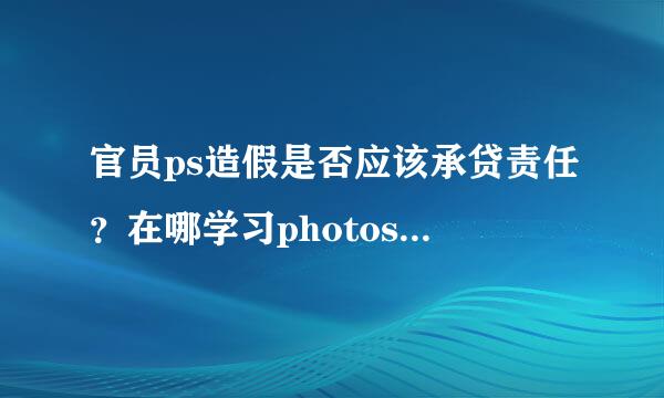 官员ps造假是否应该承贷责任？在哪学习photoshop比较好？让人以后别犯这种低级错误......