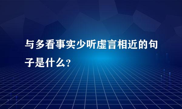 与多看事实少听虚言相近的句子是什么？