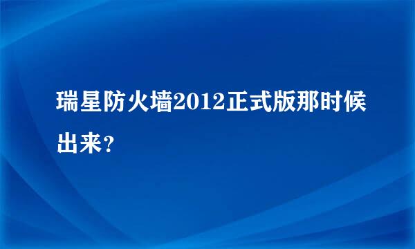 瑞星防火墙2012正式版那时候出来？