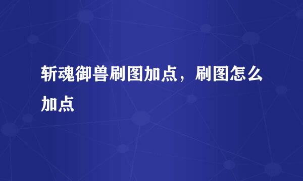 斩魂御兽刷图加点，刷图怎么加点