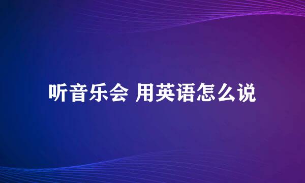 听音乐会 用英语怎么说