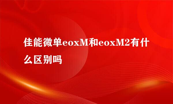 佳能微单eoxM和eoxM2有什么区别吗