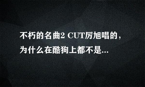 不朽的名曲2 CUT厉旭唱的，为什么在酷狗上都不是呢？找不着，都是其他的歌？不是那个白色木莲，其他的