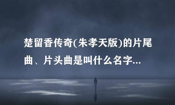 楚留香传奇(朱孝天版)的片尾曲、片头曲是叫什么名字?从哪儿听?歌词？