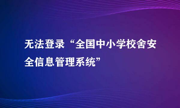 无法登录“全国中小学校舍安全信息管理系统”