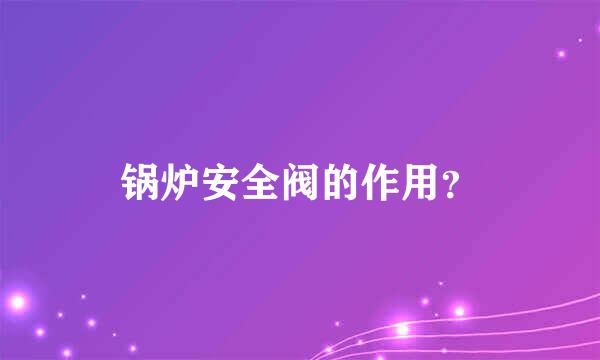 锅炉安全阀的作用？