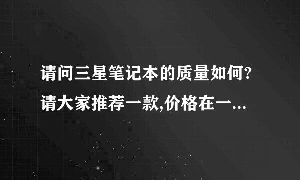 请问三星笔记本的质量如何?请大家推荐一款,价格在一万元以内的.