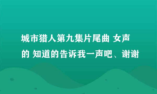 城市猎人第九集片尾曲 女声的 知道的告诉我一声吧、谢谢