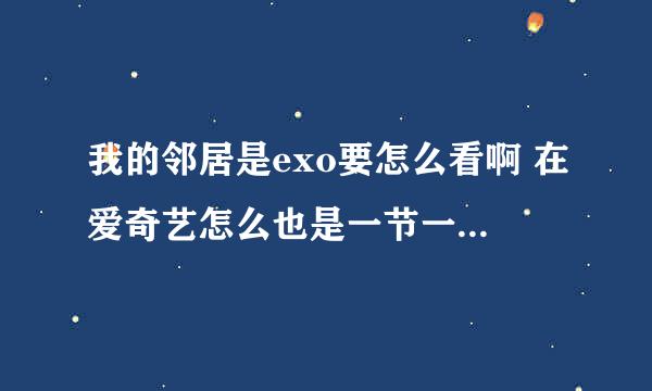 我的邻居是exo要怎么看啊 在爱奇艺怎么也是一节一节的 怎么看完整的