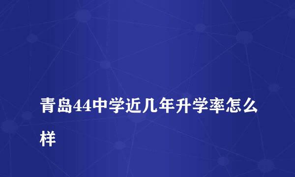 
青岛44中学近几年升学率怎么样
