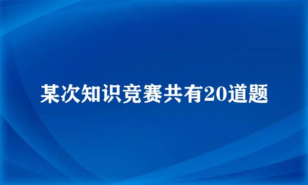 某次知识竞赛共有20道题