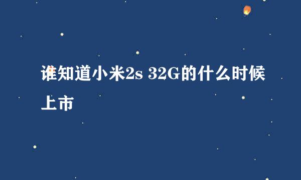 谁知道小米2s 32G的什么时候上市