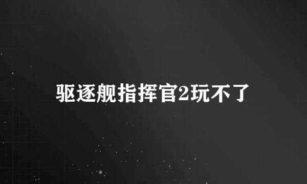 驱逐舰指挥官2玩不了