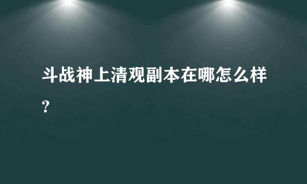 斗战神上清观副本在哪怎么样？