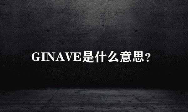 GINAVE是什么意思？