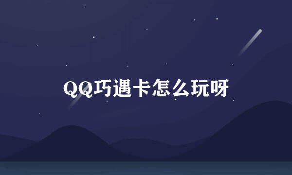 QQ巧遇卡怎么玩呀