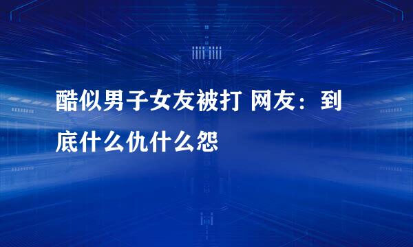 酷似男子女友被打 网友：到底什么仇什么怨