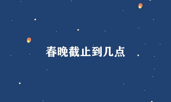 春晚截止到几点