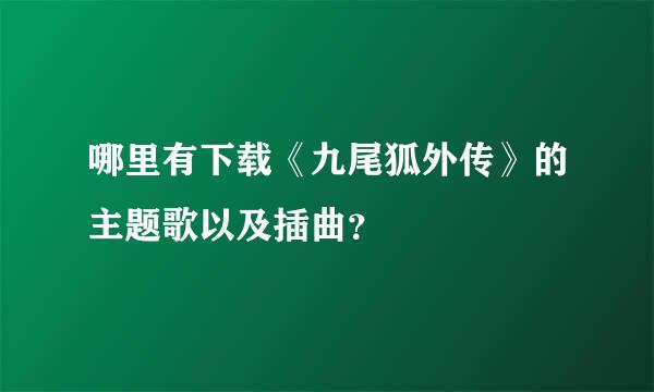 哪里有下载《九尾狐外传》的主题歌以及插曲？