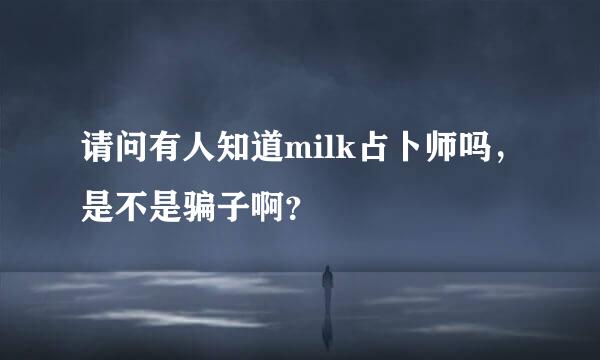 请问有人知道milk占卜师吗，是不是骗子啊？