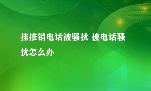 挂推销电话被骚扰 被电话骚扰怎么办