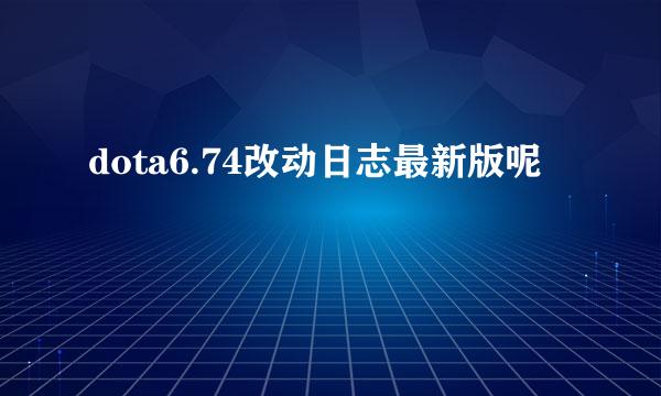 dota6.74改动日志最新版呢