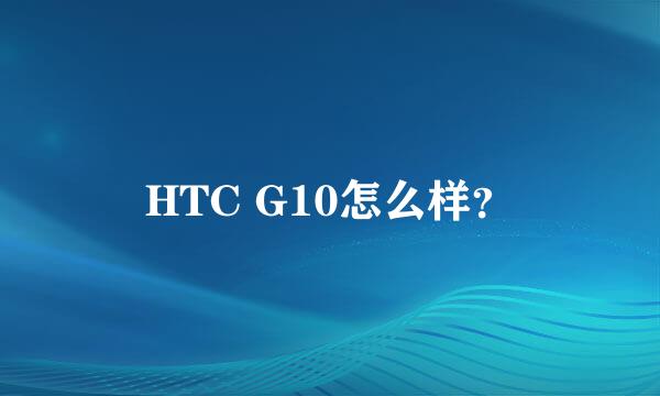 HTC G10怎么样？