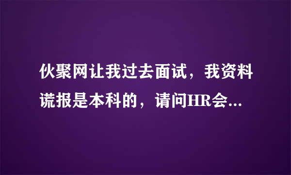 伙聚网让我过去面试，我资料谎报是本科的，请问HR会去核实吗？