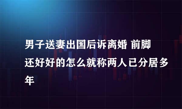 男子送妻出国后诉离婚 前脚还好好的怎么就称两人已分居多年