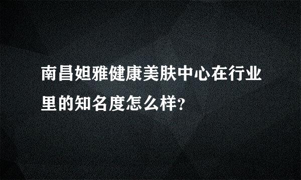 南昌妲雅健康美肤中心在行业里的知名度怎么样？