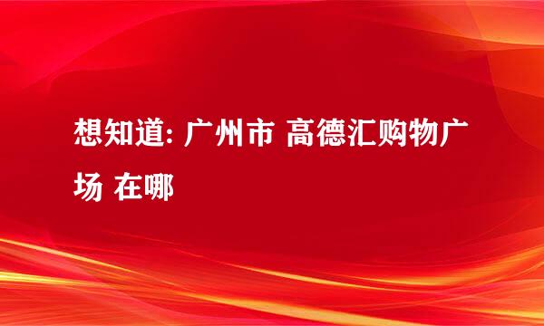 想知道: 广州市 高德汇购物广场 在哪