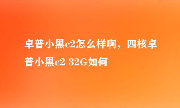 卓普小黑c2怎么样啊，四核卓普小黑c2 32G如何