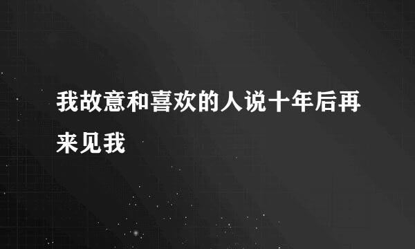 我故意和喜欢的人说十年后再来见我