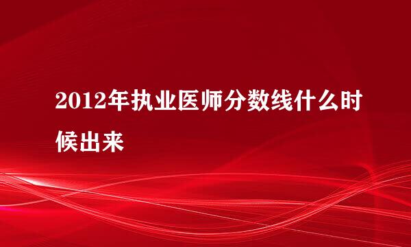 2012年执业医师分数线什么时候出来