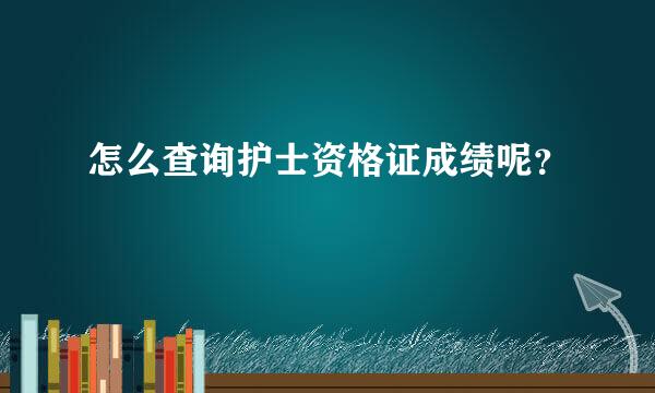 怎么查询护士资格证成绩呢？