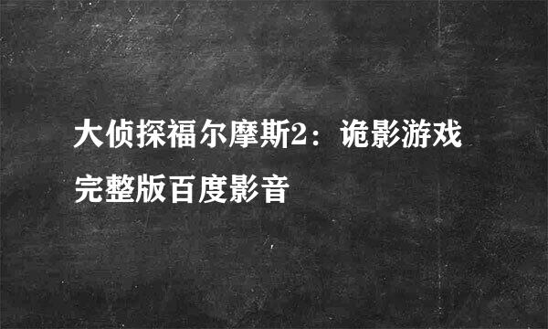 大侦探福尔摩斯2：诡影游戏完整版百度影音