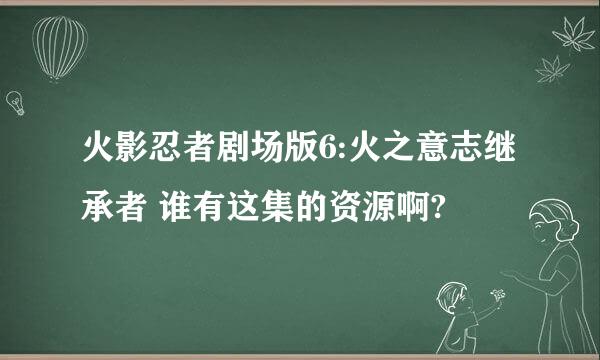 火影忍者剧场版6:火之意志继承者 谁有这集的资源啊?