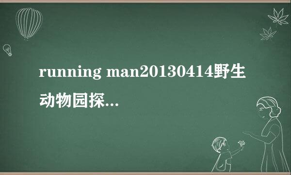 running man20130414野生动物园探险是在哪个地方拍摄的