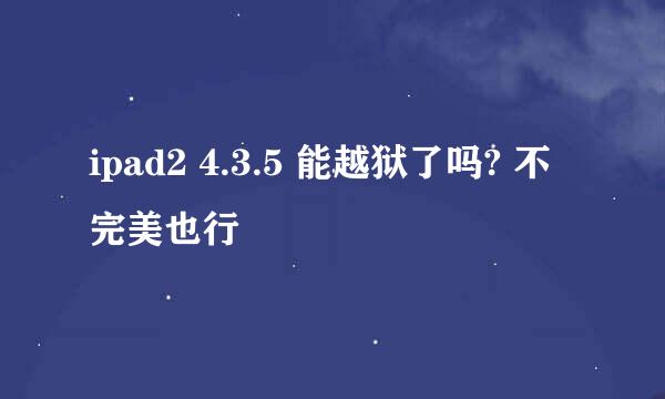 ipad2 4.3.5 能越狱了吗? 不完美也行