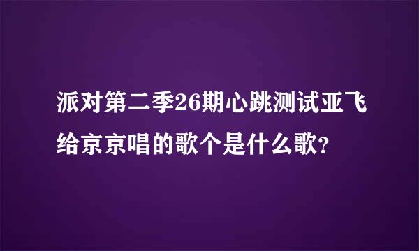 派对第二季26期心跳测试亚飞给京京唱的歌个是什么歌？