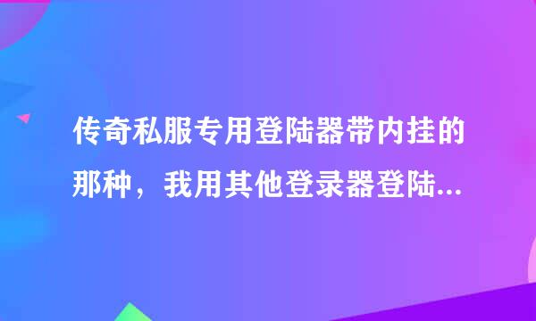 传奇私服专用登陆器带内挂的那种，我用其他登录器登陆为什么不能进入？