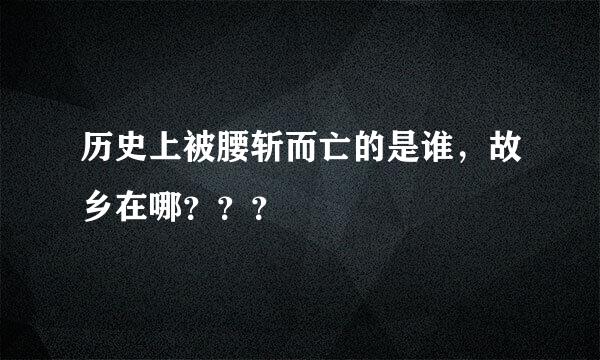 历史上被腰斩而亡的是谁，故乡在哪？？？